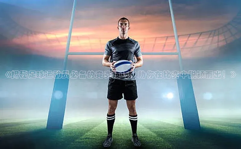 星空app官网登录百度集团《揭秘足球运动员必备的竞赛技巧，助你在比赛中脱颖而出！》