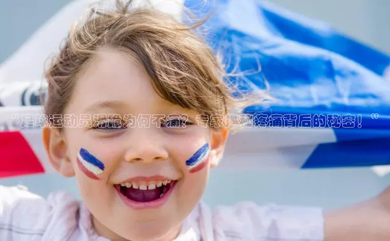 星空综合体育APP下载百度游戏“足球运动员滑跪为何不痛？专家揭秘疼痛背后的秘密！”