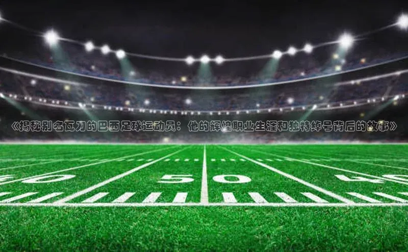 星空体育网页版登录入口同程《揭秘别名瓦刀的巴西足球运动员：他的辉煌职业生涯和独特绰号背后的故事》