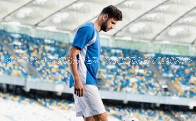 星空手机网页版登录入口壹网壹创《揭秘足球运动员完美身高排名图：谁才是理想身高的顶尖球员？》
