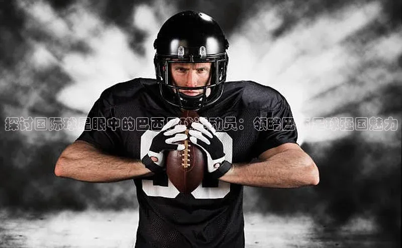 星空体育在线网页版慧博云通探讨国际球星眼中的巴西足球运动员：领略巴西足球强国魅力