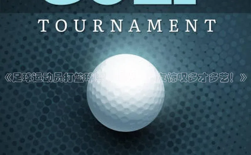 星空体育app下载免费安装百度技术学院《足球运动员打篮球照片曝光，网友惊叹多才多艺！》