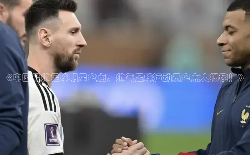 星空体育在线网页版APP下载顺丰《中国最帅足球明星盘点，帅气足球运动员盘点大揭秘！》