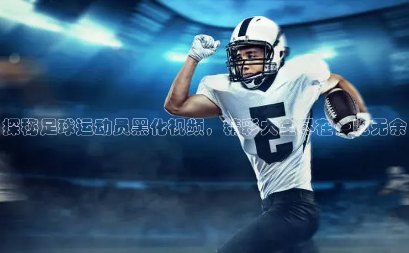 星空app登录入口官网百度智能门户探秘足球运动员黑化视频，精彩大全尽在一览无余