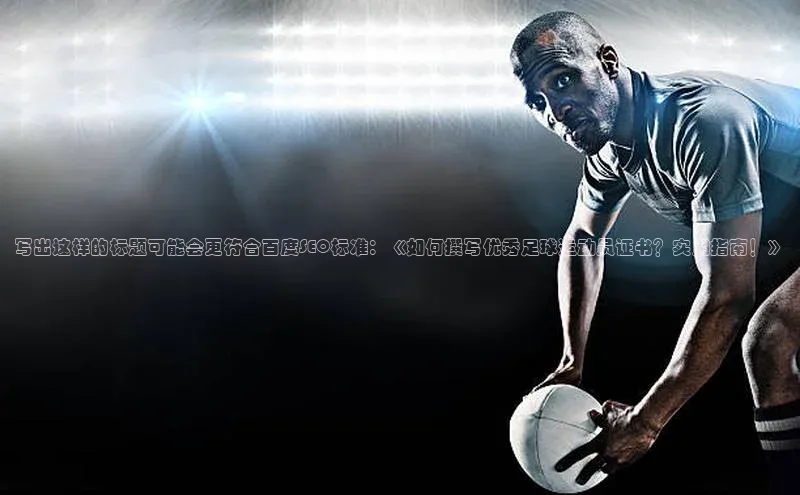 星空网页版在线登录入口美团写出这样的标题可能会更符合百度SEO标准：《如何撰写优秀足球运动员证书？实用指南！》