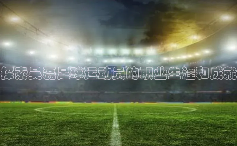 星空综合(中国)官方网站天键股份探索吴磊足球运动员的职业生涯和成就