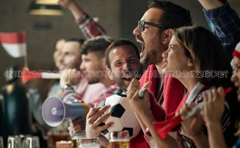 星空官网登录入口引力传媒《足球运动员戴手套比赛，手感与球感兼顾，如何选择适合的足球手套？》