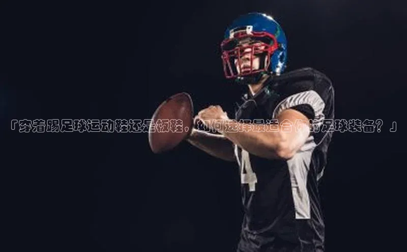 星空综合体育网页版登录小度商城「穿着踢足球运动鞋还是板鞋，如何选择最适合你的足球装备？」