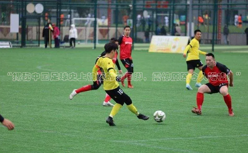 星空体育app在线下载字节跳动“揭秘中国足球史上被废的前国脚，震惊原因令人唏嘘！”