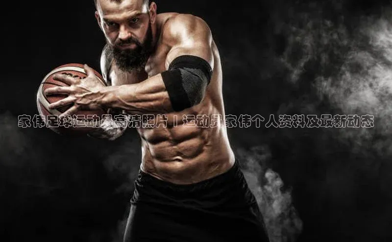 星空体育官网在线遥望科技家伟足球运动员高清照片 | 运动员家伟个人资料及最新动态