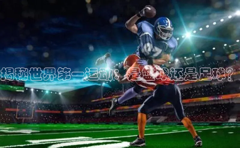 星空体育入口app百度数据开放平台揭秘世界第一运动：是篮球还是足球？