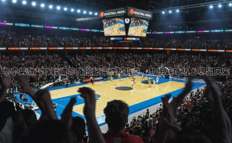 星空·体育中国官方网百度众测冬季男款足球鞋推荐及搭配运动服指南，助您足球场上尽显风采