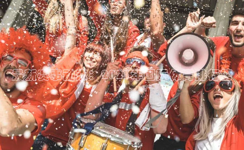 星空体育app官网下载安卓普信公司最新赛事动态：2023年国际体育排行榜