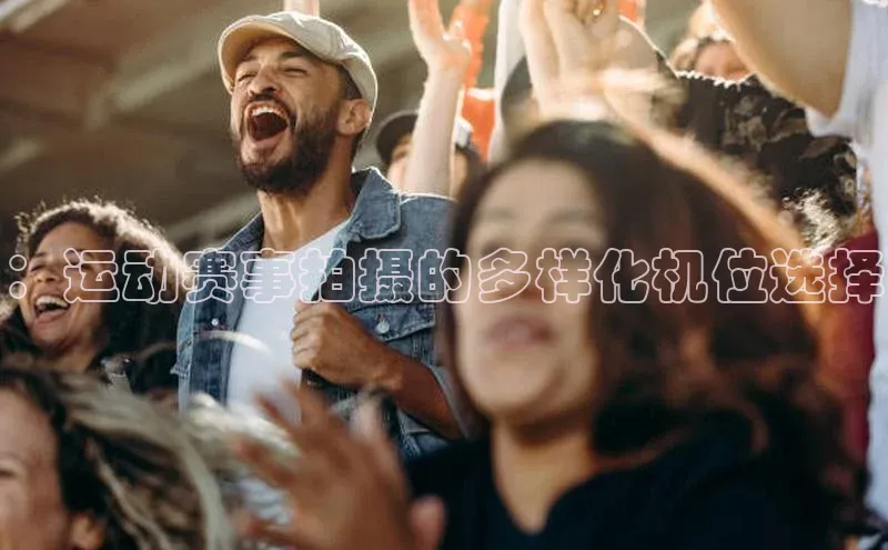 星空体育入口app百度数据开放平台：运动赛事拍摄的多样化机位选择