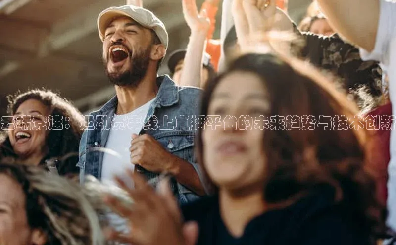 星空综合(中国)官方网站天键股份云端竞速：运动赛事线上直播平台的未来趋势与技术创新