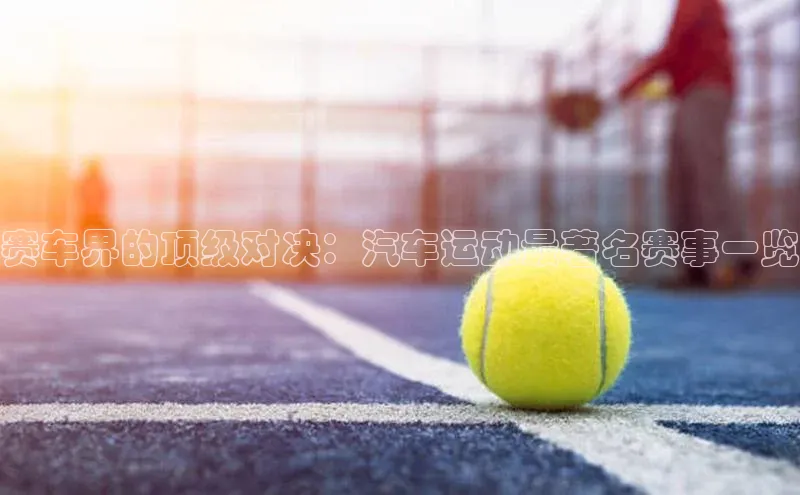 星空体育app在线下载观星盘赛车界的顶级对决：汽车运动最著名赛事一览