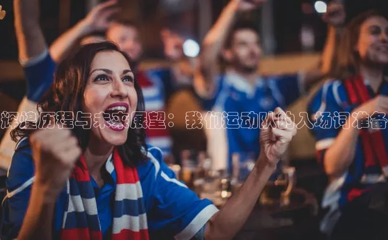星空综合(中国)官方网站百度网盘辉煌历程与未来展望：我们运动队的入场词准备