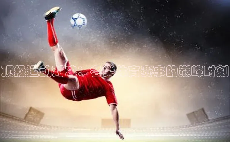 顶级运动对决：各类体育赛事的巅峰时刻