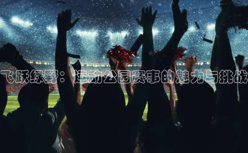 飞跃绿野：运动公园赛事的魅力与挑战