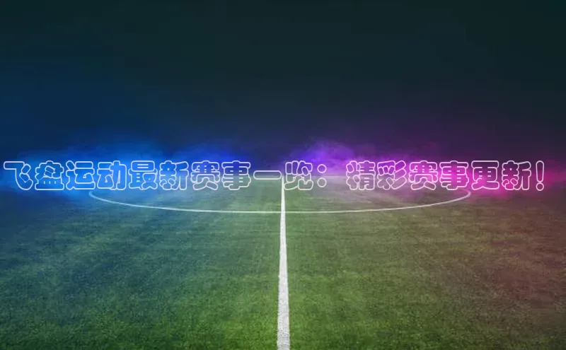 飞盘运动最新赛事一览：精彩赛事更新！