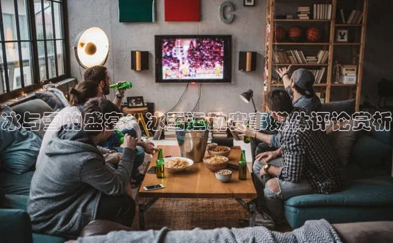 冰与雪的盛宴：冰雪运动赛事媒体评论赏析