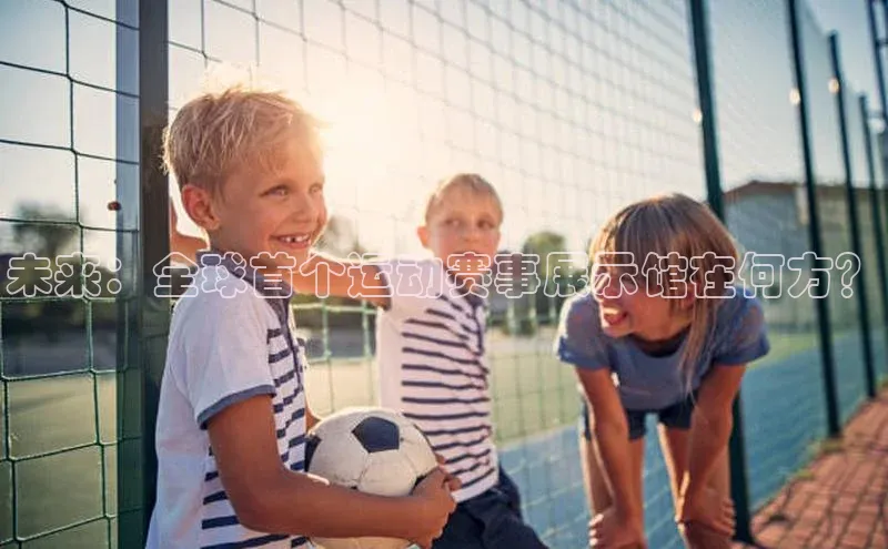 未来：全球首个运动赛事展示馆在何方？