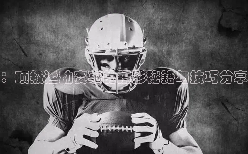 ：顶级运动赛事的摄影秘籍与技巧分享