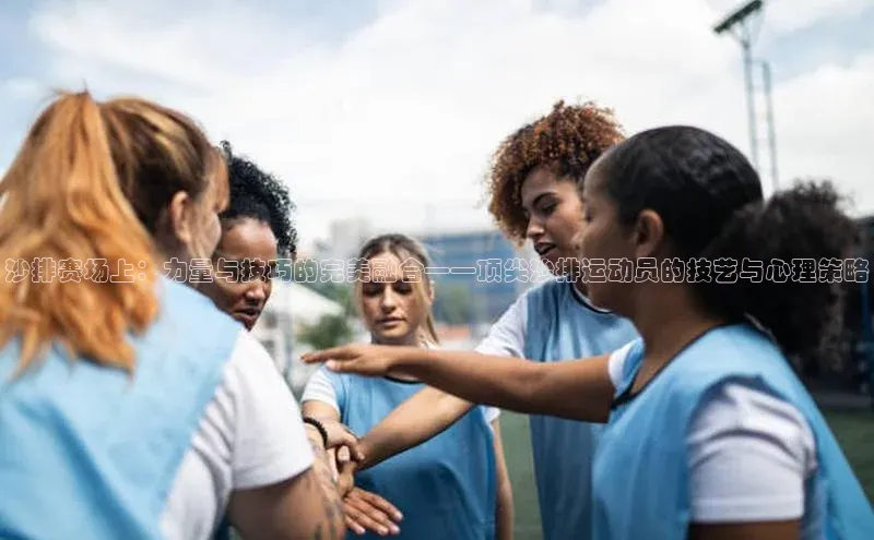 沙排赛场上：力量与技巧的完美融合——顶尖沙排运动员的技艺与心理策略