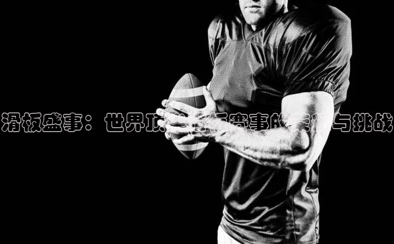 滑板盛事：世界顶尖滑板赛事的荣耀与挑战