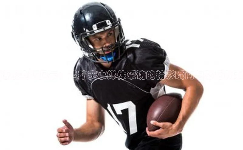 透视赛场风云：运动赛事媒体采访的精彩瞬间与幕后故事