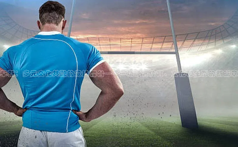 阜新：多元文化共融的竞技舞台——一场融合体育、文化和生态的新篇章