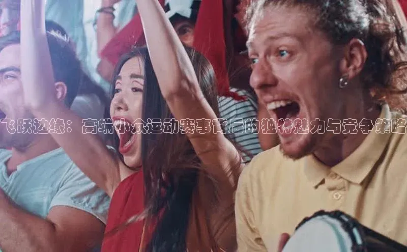 飞跃边缘：高端小众运动赛事背后的独特魅力与竞争策略