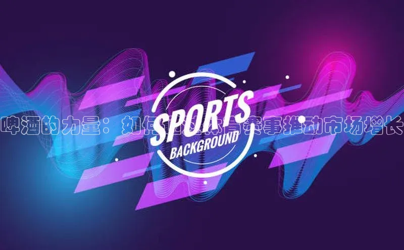 啤酒的力量：如何通过体育赛事推动市场增长