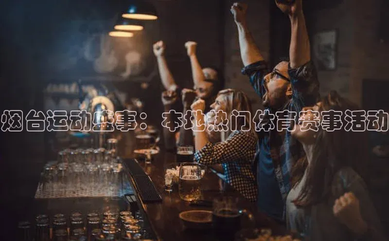 烟台运动盛事：本地热门体育赛事活动