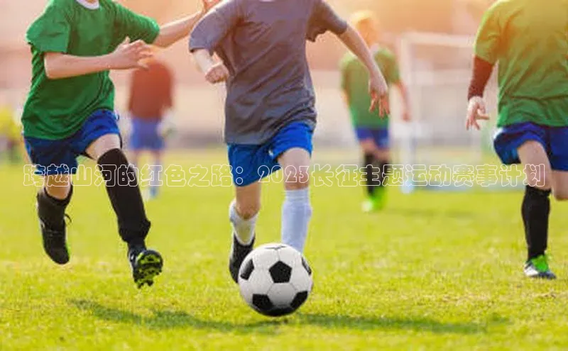 跨越山河的红色之路：2023长征主题运动赛事计划