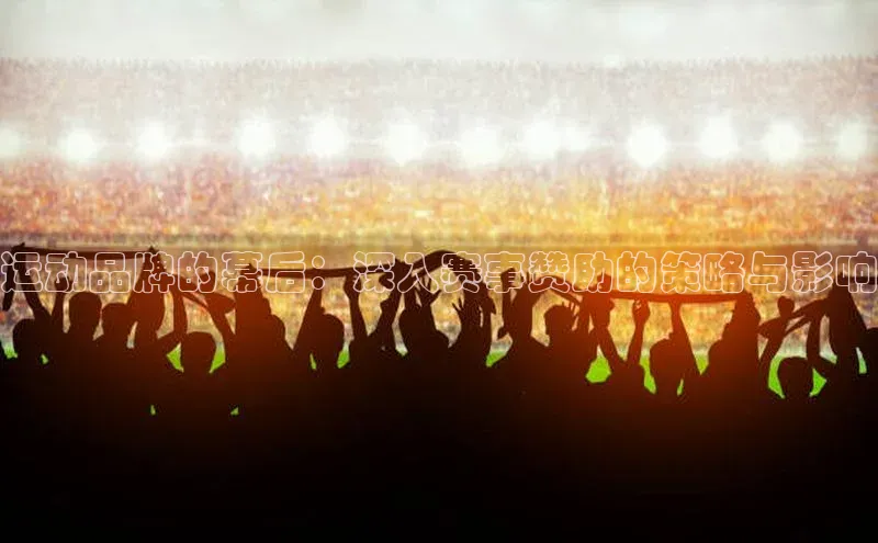 运动品牌的幕后：深入赛事赞助的策略与影响