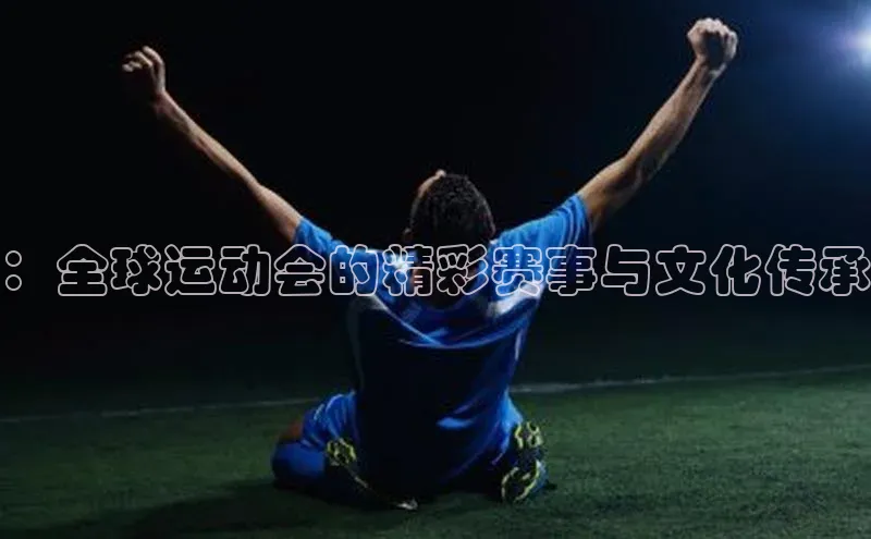 ：全球运动会的精彩赛事与文化传承