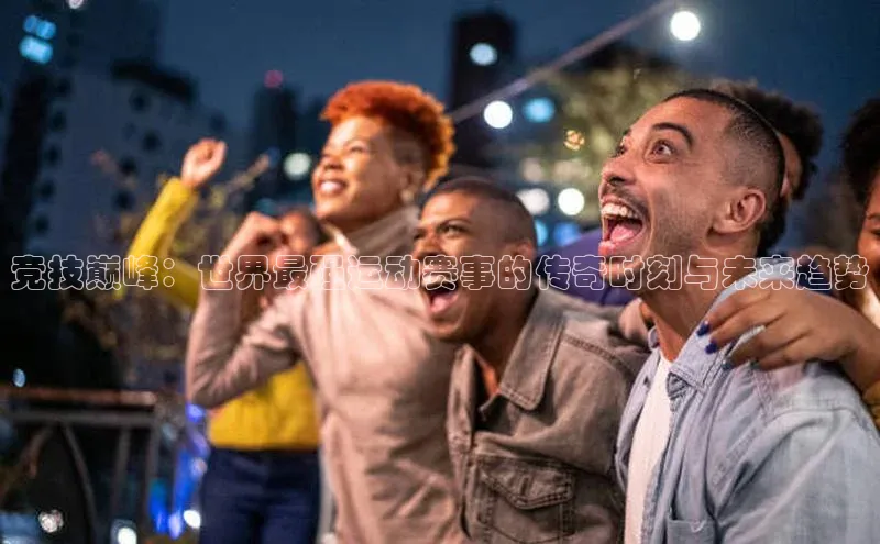 竞技巅峰：世界最强运动赛事的传奇时刻与未来趋势