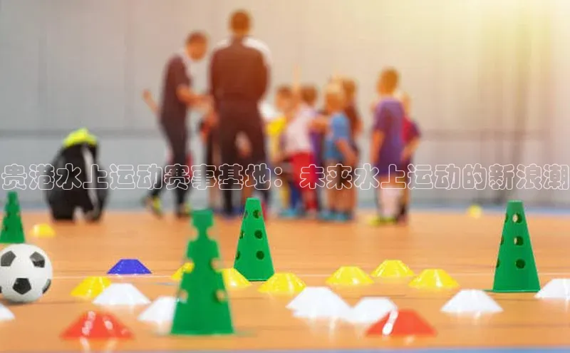 贵港水上运动赛事基地：未来水上运动的新浪潮