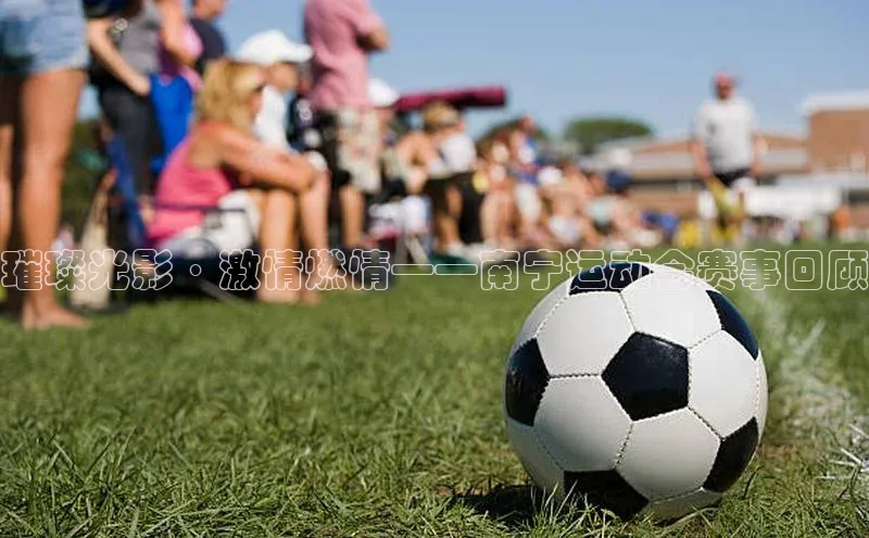 璀璨光影·激情燃情——南宁运动会赛事回顾