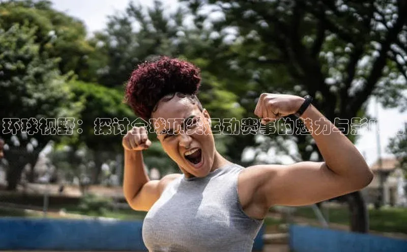 环球视野：探讨全球顶尖运动赛事的魅力与影响力