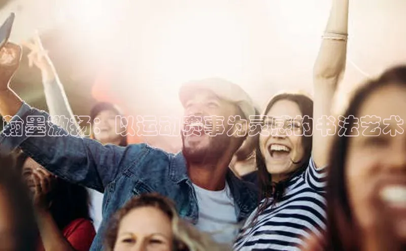 翰墨激扬：以运动赛事为灵感的书法艺术