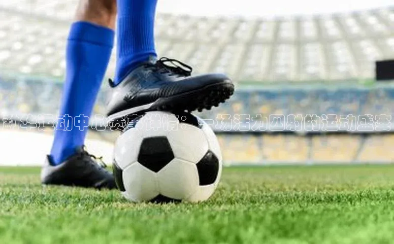 勐华运动中心赛事详情：一场活力四射的运动盛宴