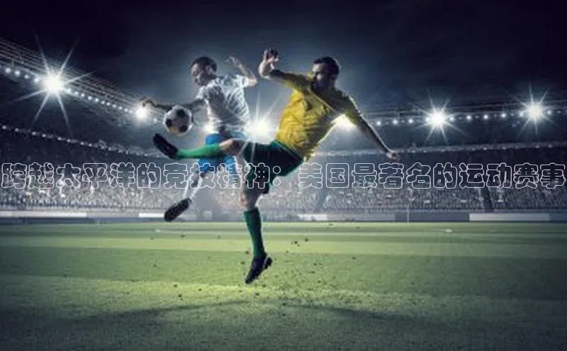 跨越太平洋的竞技精神：美国最著名的运动赛事