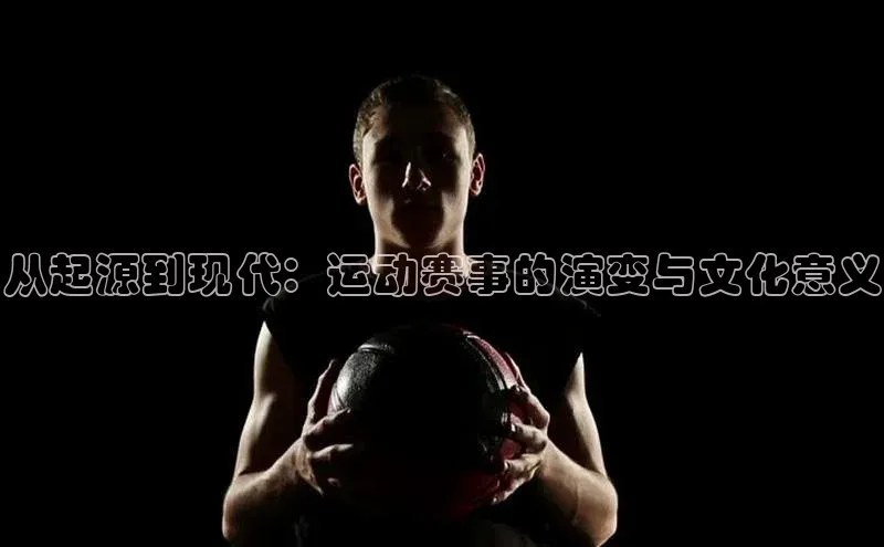 从起源到现代：运动赛事的演变与文化意义