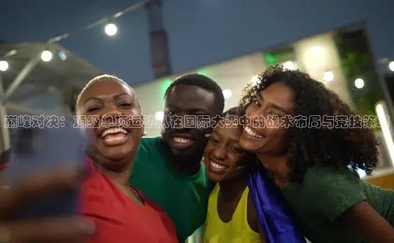 巅峰对决：顶级单项运动队在国际大赛中的战术布局与竞技策略