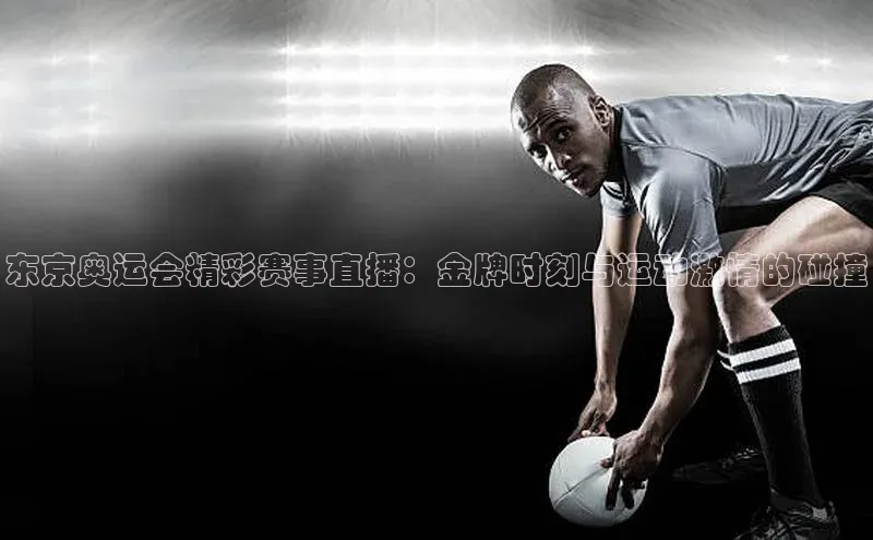东京奥运会精彩赛事直播：金牌时刻与运动激情的碰撞