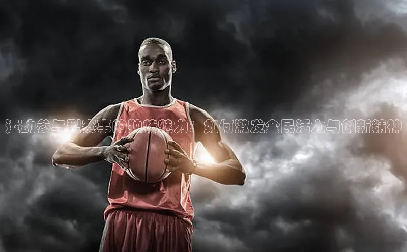 运动参与型赛事的独特魅力：如何激发全民活力与创新精神