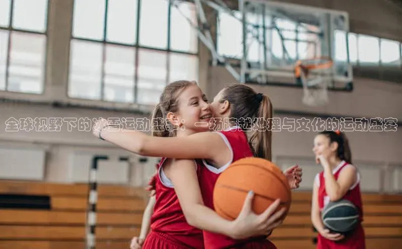 全球视野下的冰雪运动盛事：一场跨越地理与文化的运动盛宴